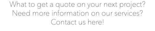 What to get a quote on your next project? Need more information on our services? Contact us here!